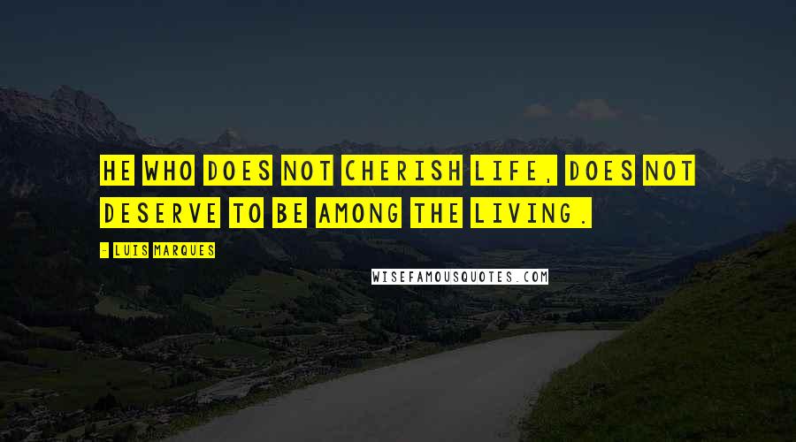 Luis Marques Quotes: He who does not cherish life, does not deserve to be among the living. 