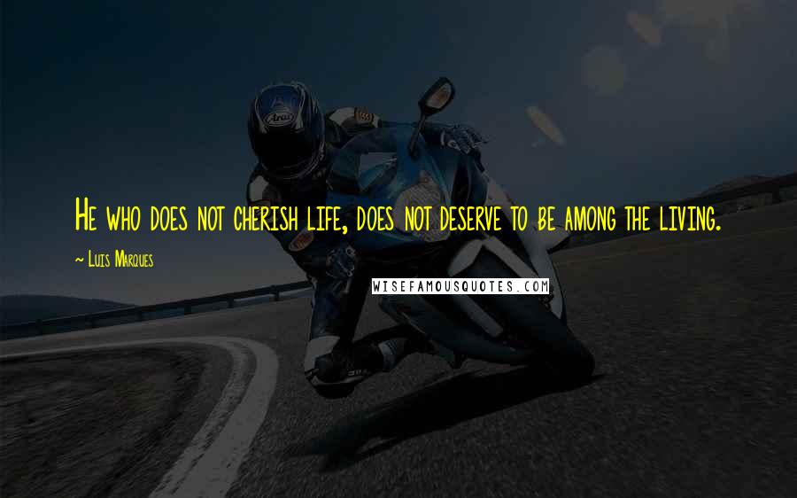 Luis Marques Quotes: He who does not cherish life, does not deserve to be among the living. 