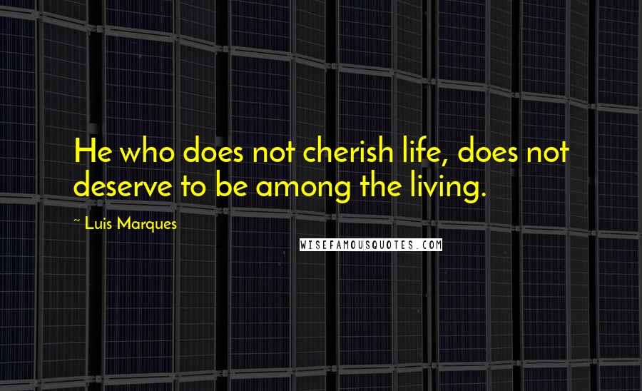 Luis Marques Quotes: He who does not cherish life, does not deserve to be among the living. 