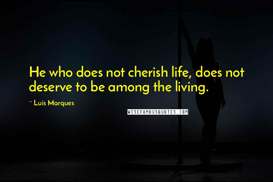 Luis Marques Quotes: He who does not cherish life, does not deserve to be among the living. 