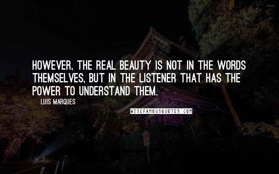 Luis Marques Quotes: However, the real beauty is not in the words themselves, but in the listener that has the power to understand them.