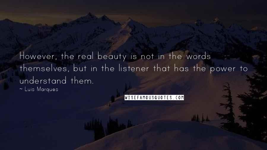 Luis Marques Quotes: However, the real beauty is not in the words themselves, but in the listener that has the power to understand them.