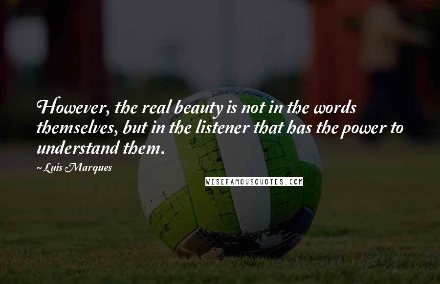 Luis Marques Quotes: However, the real beauty is not in the words themselves, but in the listener that has the power to understand them.