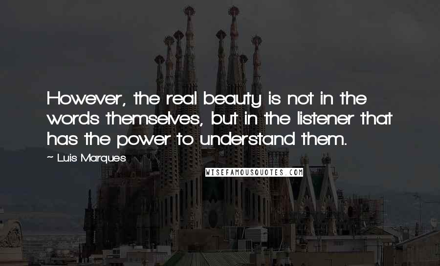 Luis Marques Quotes: However, the real beauty is not in the words themselves, but in the listener that has the power to understand them.