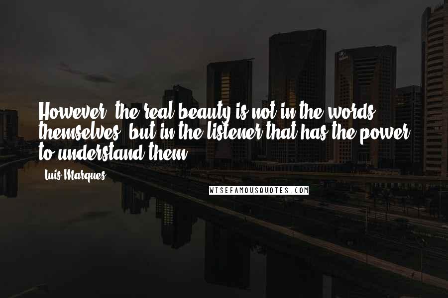 Luis Marques Quotes: However, the real beauty is not in the words themselves, but in the listener that has the power to understand them.