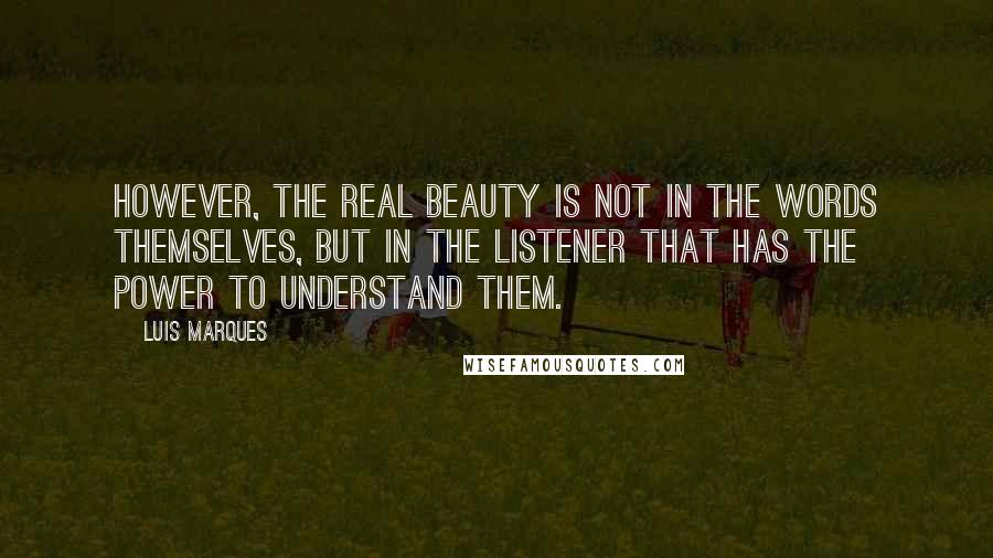 Luis Marques Quotes: However, the real beauty is not in the words themselves, but in the listener that has the power to understand them.