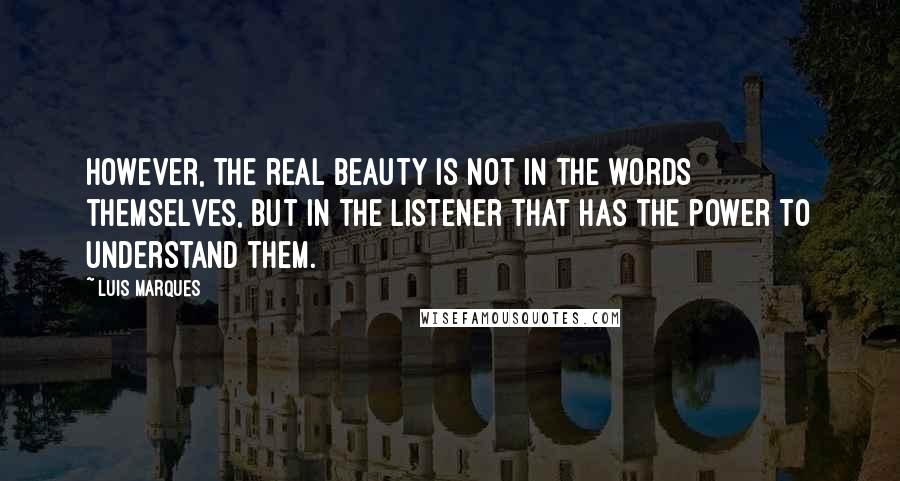 Luis Marques Quotes: However, the real beauty is not in the words themselves, but in the listener that has the power to understand them.