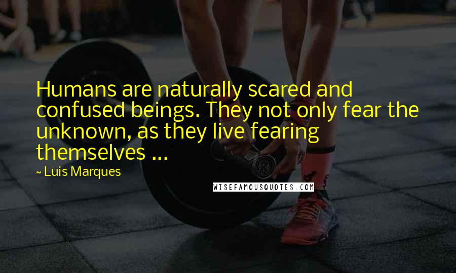 Luis Marques Quotes: Humans are naturally scared and confused beings. They not only fear the unknown, as they live fearing themselves ... 