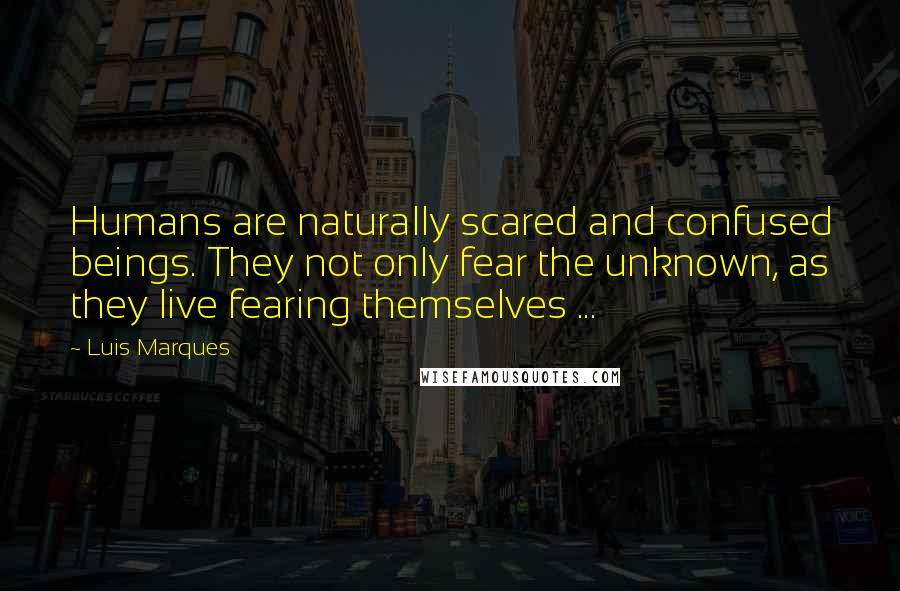 Luis Marques Quotes: Humans are naturally scared and confused beings. They not only fear the unknown, as they live fearing themselves ... 