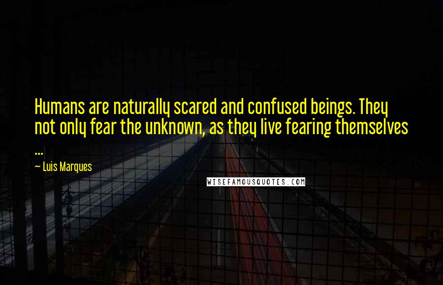 Luis Marques Quotes: Humans are naturally scared and confused beings. They not only fear the unknown, as they live fearing themselves ... 