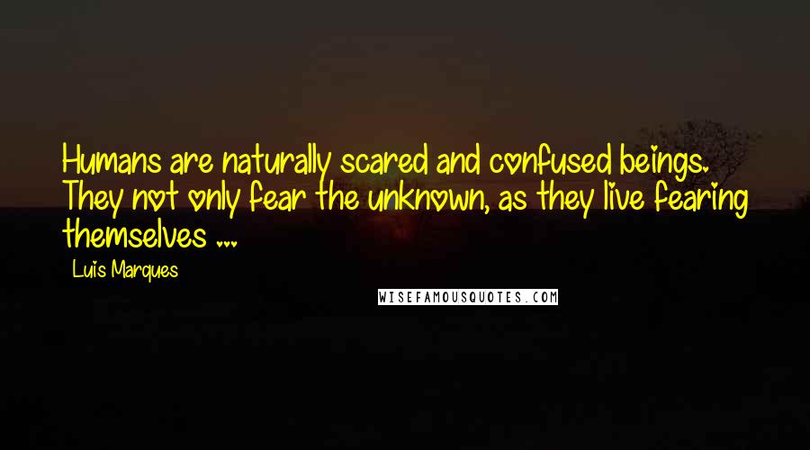 Luis Marques Quotes: Humans are naturally scared and confused beings. They not only fear the unknown, as they live fearing themselves ... 