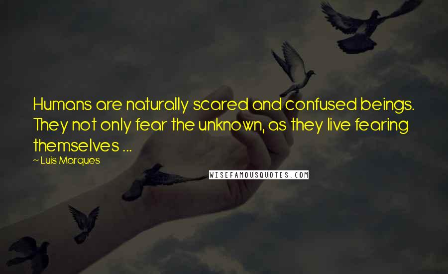 Luis Marques Quotes: Humans are naturally scared and confused beings. They not only fear the unknown, as they live fearing themselves ... 