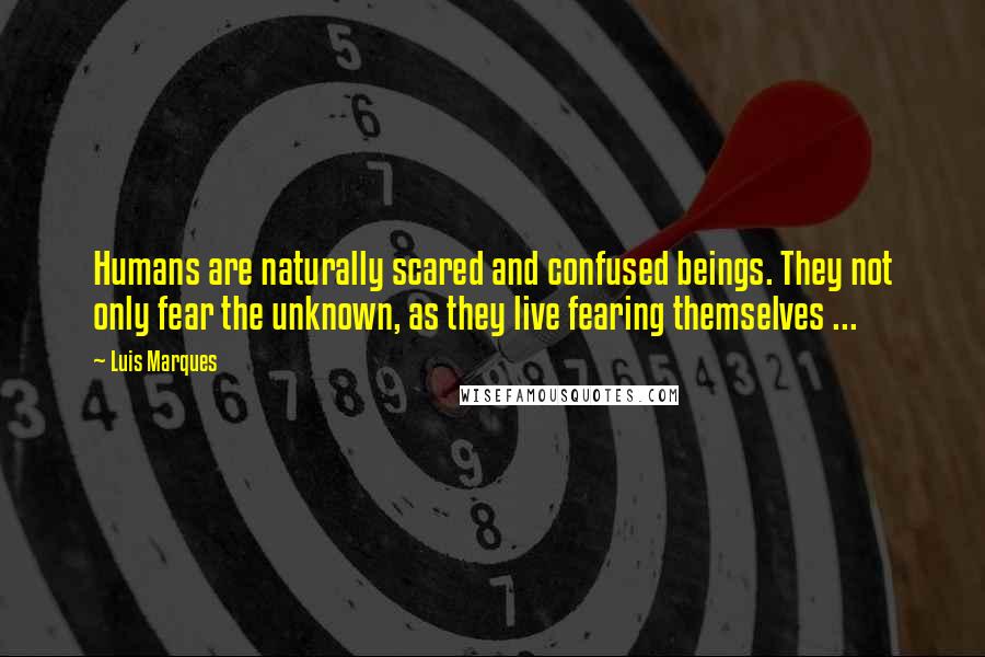 Luis Marques Quotes: Humans are naturally scared and confused beings. They not only fear the unknown, as they live fearing themselves ... 