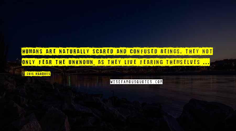 Luis Marques Quotes: Humans are naturally scared and confused beings. They not only fear the unknown, as they live fearing themselves ... 