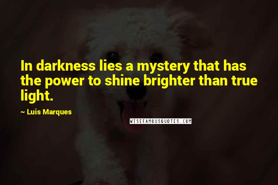 Luis Marques Quotes: In darkness lies a mystery that has the power to shine brighter than true light. 