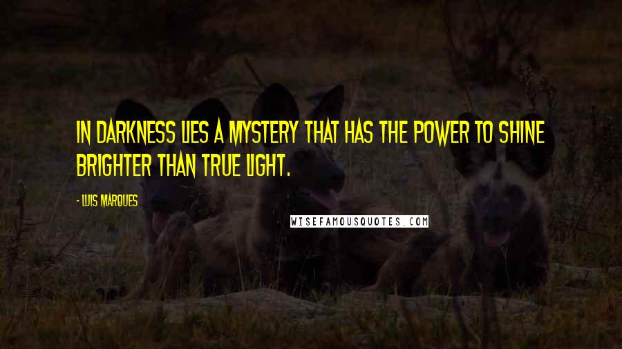 Luis Marques Quotes: In darkness lies a mystery that has the power to shine brighter than true light.