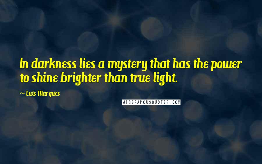 Luis Marques Quotes: In darkness lies a mystery that has the power to shine brighter than true light.