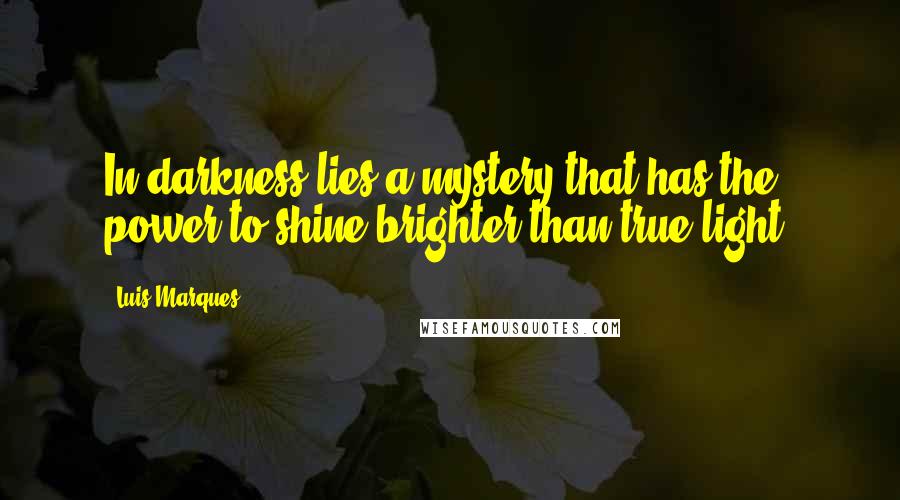 Luis Marques Quotes: In darkness lies a mystery that has the power to shine brighter than true light.