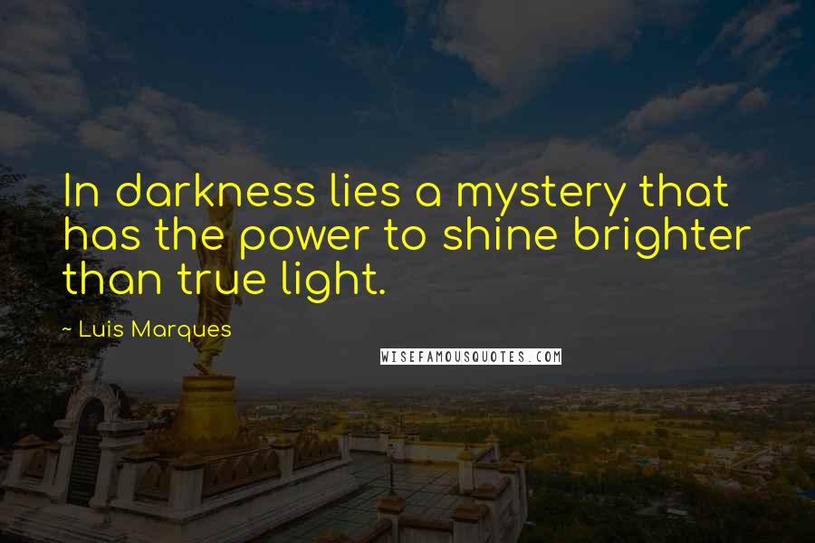 Luis Marques Quotes: In darkness lies a mystery that has the power to shine brighter than true light.