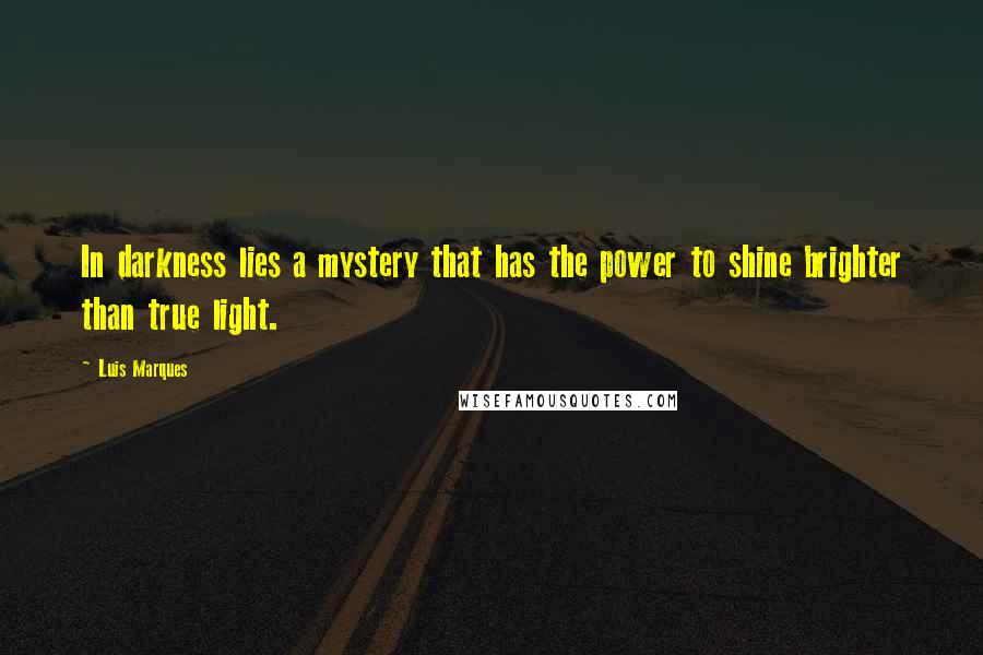 Luis Marques Quotes: In darkness lies a mystery that has the power to shine brighter than true light.