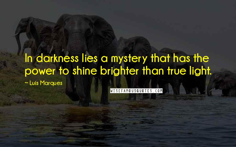 Luis Marques Quotes: In darkness lies a mystery that has the power to shine brighter than true light.