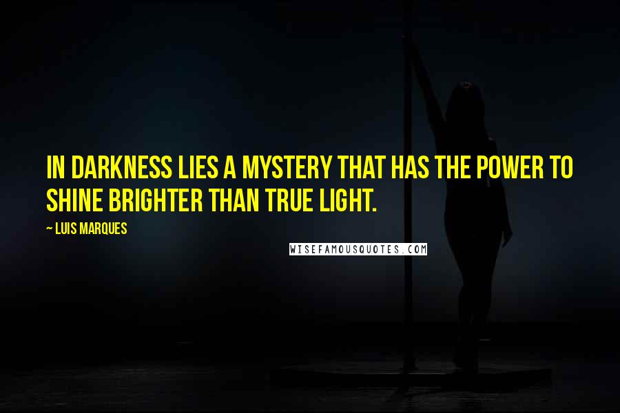 Luis Marques Quotes: In darkness lies a mystery that has the power to shine brighter than true light.
