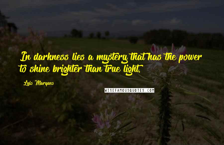 Luis Marques Quotes: In darkness lies a mystery that has the power to shine brighter than true light.