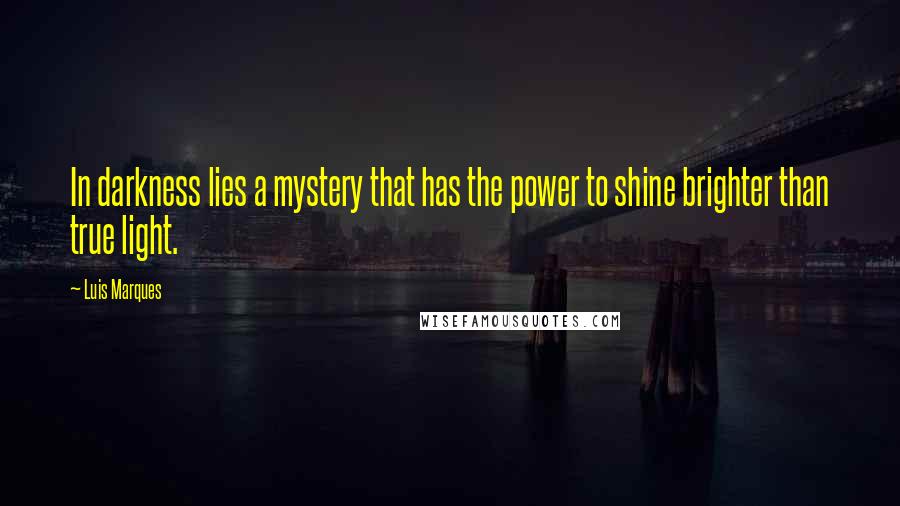 Luis Marques Quotes: In darkness lies a mystery that has the power to shine brighter than true light. 