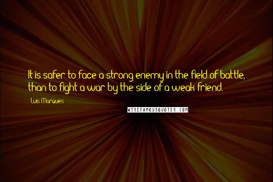 Luis Marques Quotes: It is safer to face a strong enemy in the field of battle, than to fight a war by the side of a weak friend.