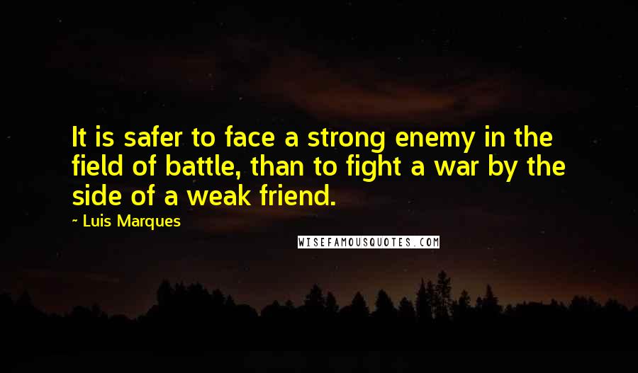 Luis Marques Quotes: It is safer to face a strong enemy in the field of battle, than to fight a war by the side of a weak friend.