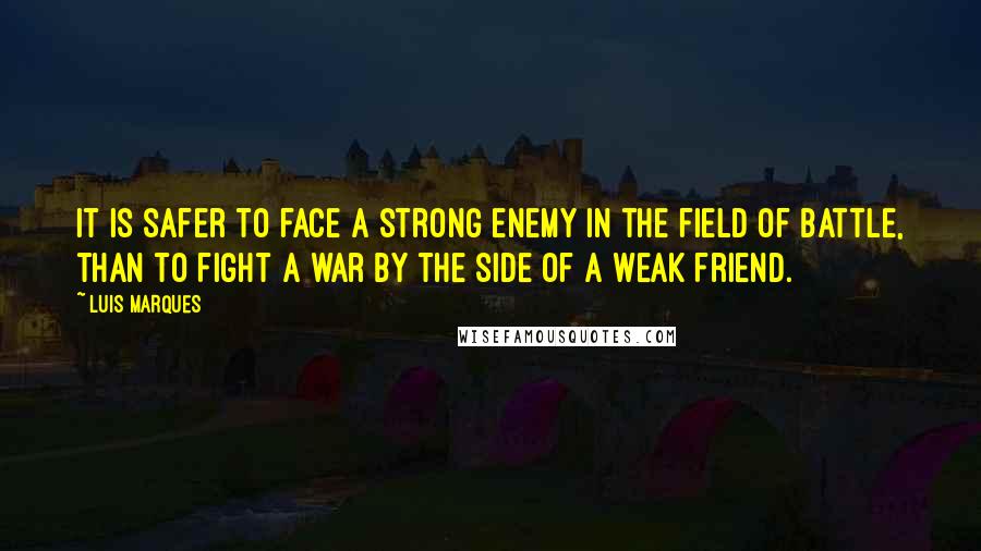 Luis Marques Quotes: It is safer to face a strong enemy in the field of battle, than to fight a war by the side of a weak friend.