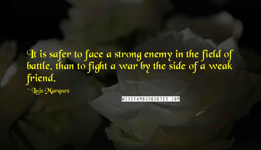 Luis Marques Quotes: It is safer to face a strong enemy in the field of battle, than to fight a war by the side of a weak friend.