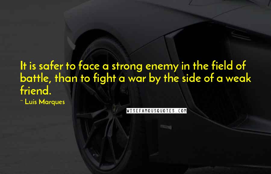 Luis Marques Quotes: It is safer to face a strong enemy in the field of battle, than to fight a war by the side of a weak friend.