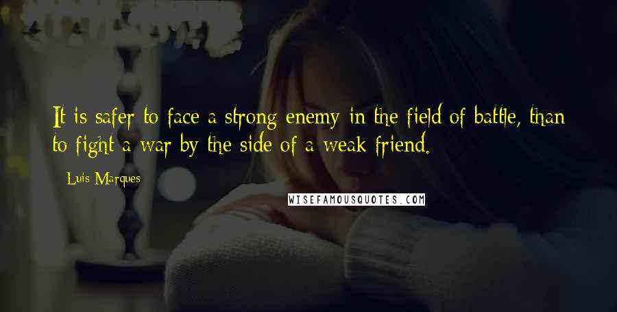 Luis Marques Quotes: It is safer to face a strong enemy in the field of battle, than to fight a war by the side of a weak friend.