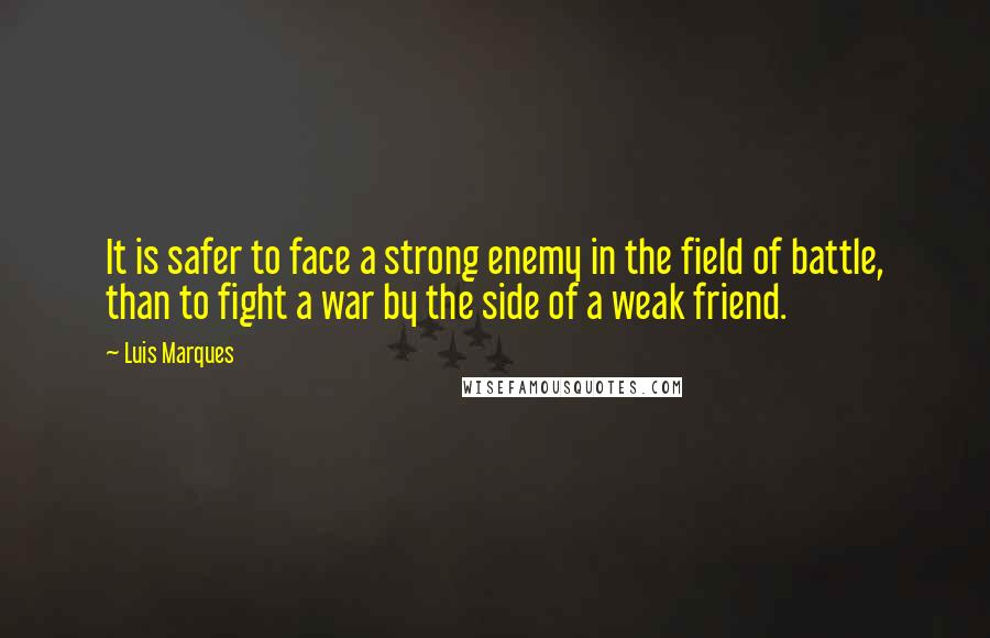 Luis Marques Quotes: It is safer to face a strong enemy in the field of battle, than to fight a war by the side of a weak friend.