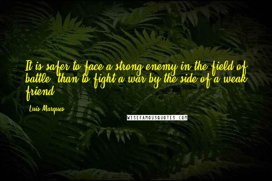 Luis Marques Quotes: It is safer to face a strong enemy in the field of battle, than to fight a war by the side of a weak friend.