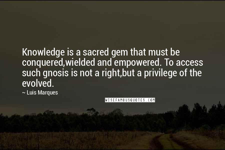 Luis Marques Quotes: Knowledge is a sacred gem that must be conquered,wielded and empowered. To access such gnosis is not a right,but a privilege of the evolved.