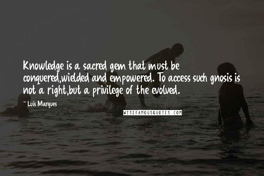 Luis Marques Quotes: Knowledge is a sacred gem that must be conquered,wielded and empowered. To access such gnosis is not a right,but a privilege of the evolved.