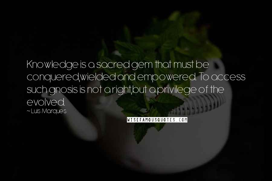 Luis Marques Quotes: Knowledge is a sacred gem that must be conquered,wielded and empowered. To access such gnosis is not a right,but a privilege of the evolved.