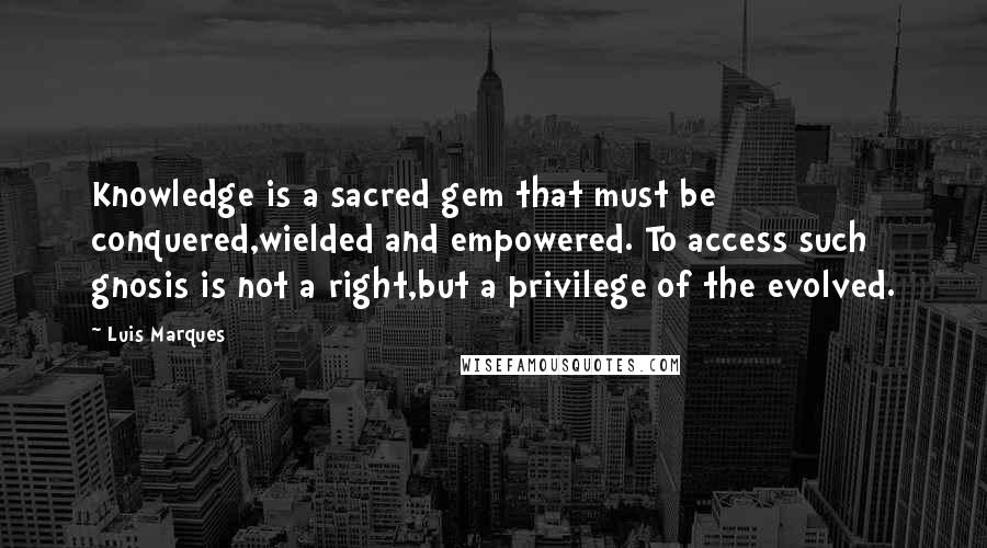 Luis Marques Quotes: Knowledge is a sacred gem that must be conquered,wielded and empowered. To access such gnosis is not a right,but a privilege of the evolved.