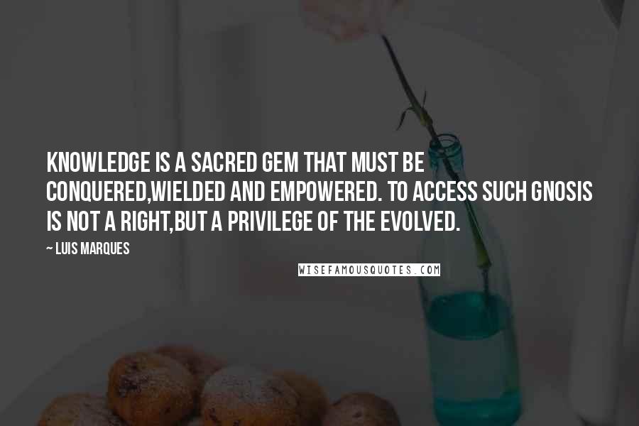 Luis Marques Quotes: Knowledge is a sacred gem that must be conquered,wielded and empowered. To access such gnosis is not a right,but a privilege of the evolved.