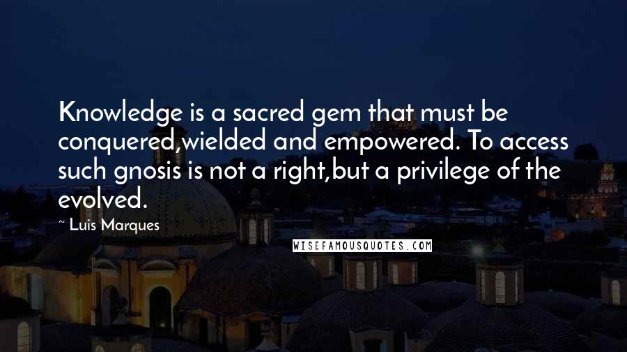 Luis Marques Quotes: Knowledge is a sacred gem that must be conquered,wielded and empowered. To access such gnosis is not a right,but a privilege of the evolved.