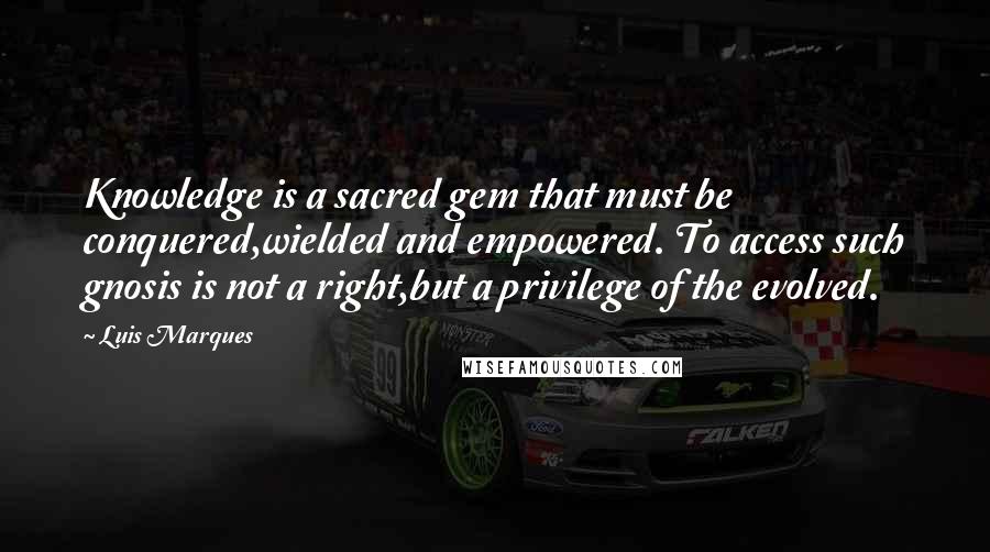 Luis Marques Quotes: Knowledge is a sacred gem that must be conquered,wielded and empowered. To access such gnosis is not a right,but a privilege of the evolved.