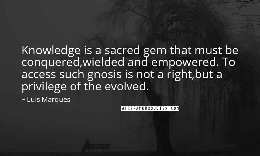 Luis Marques Quotes: Knowledge is a sacred gem that must be conquered,wielded and empowered. To access such gnosis is not a right,but a privilege of the evolved.