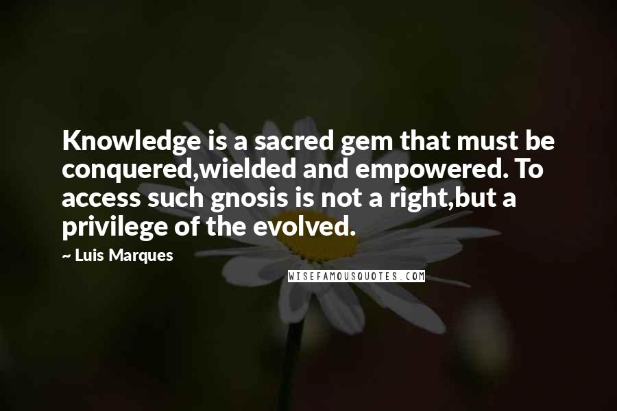 Luis Marques Quotes: Knowledge is a sacred gem that must be conquered,wielded and empowered. To access such gnosis is not a right,but a privilege of the evolved.