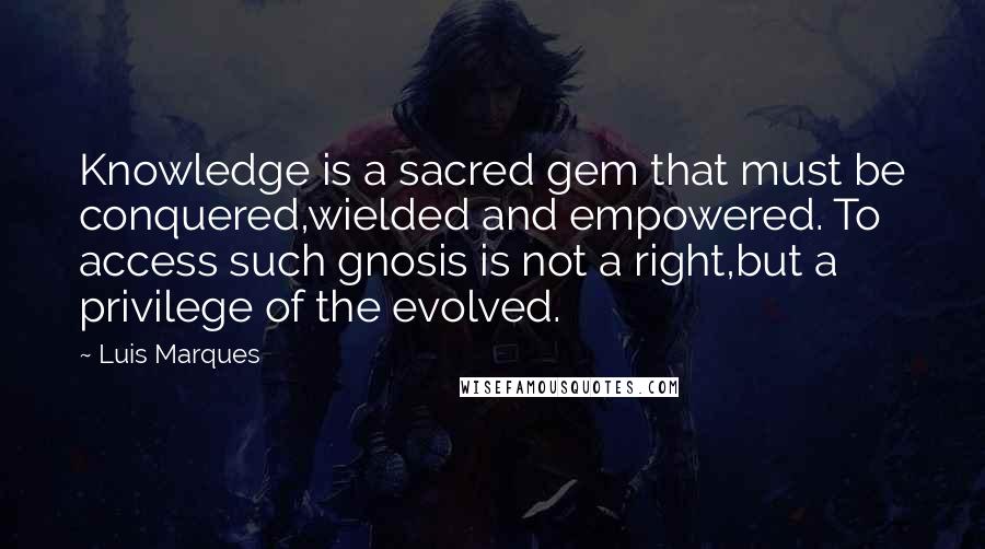 Luis Marques Quotes: Knowledge is a sacred gem that must be conquered,wielded and empowered. To access such gnosis is not a right,but a privilege of the evolved.