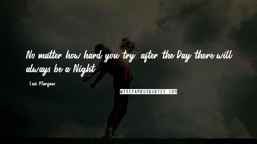 Luis Marques Quotes: No matter how hard you try, after the Day there will always be a Night ...