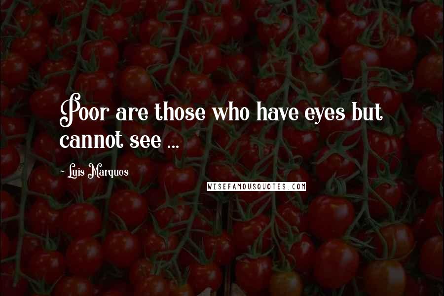 Luis Marques Quotes: Poor are those who have eyes but cannot see ... 