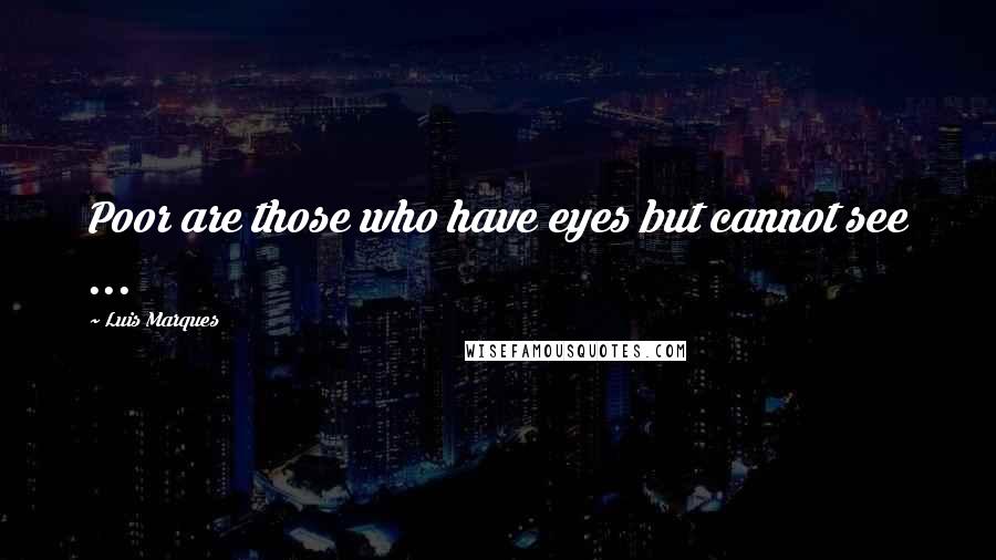 Luis Marques Quotes: Poor are those who have eyes but cannot see ... 