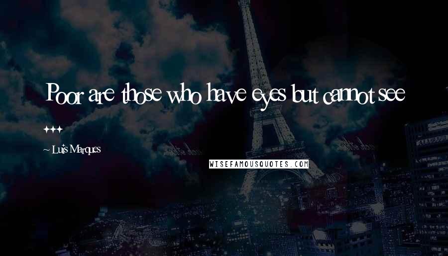 Luis Marques Quotes: Poor are those who have eyes but cannot see ... 